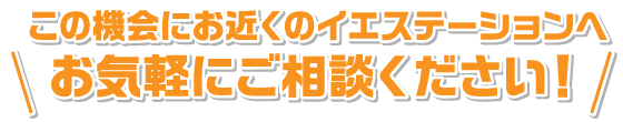 この機会にお近くのイエステーションへお気軽にご相談ください！