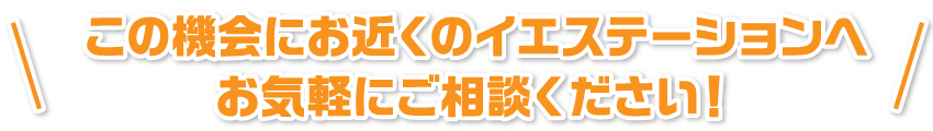 この機会にお近くのイエステーションへお気軽にご相談ください！